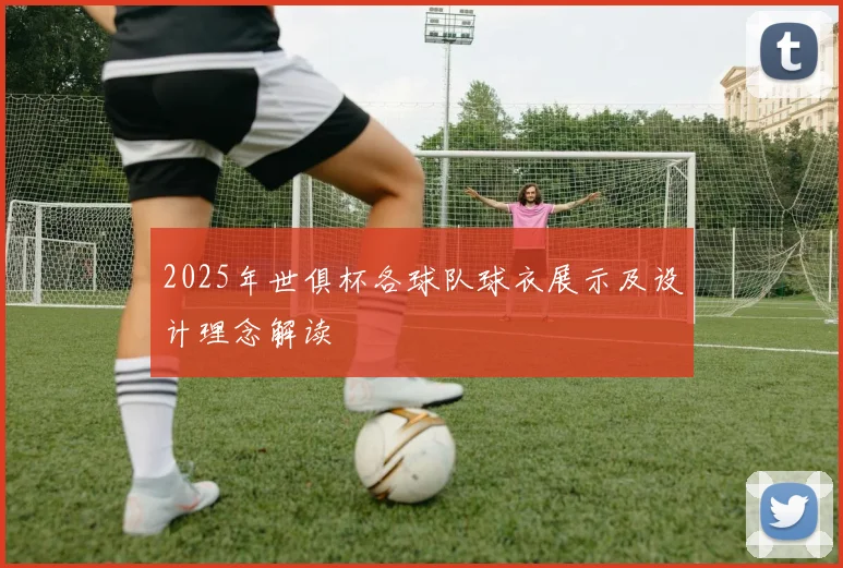 2025年世俱杯各球队球衣展示及设计理念解读