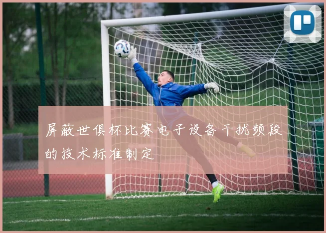 屏蔽世俱杯比赛电子设备干扰频段的技术标准制定