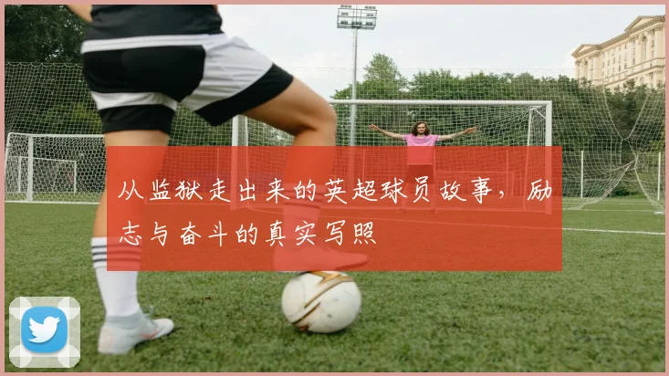 从监狱走出来的英超球员故事，励志与奋斗的真实写照