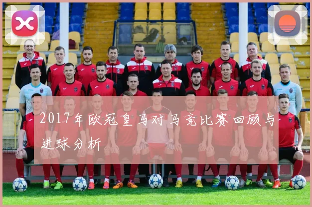 2017年欧冠皇马对马竞比赛回顾与进球分析