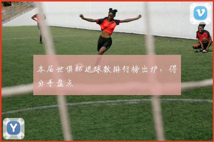 本届世俱杯进球数排行榜出炉，得分手盘点