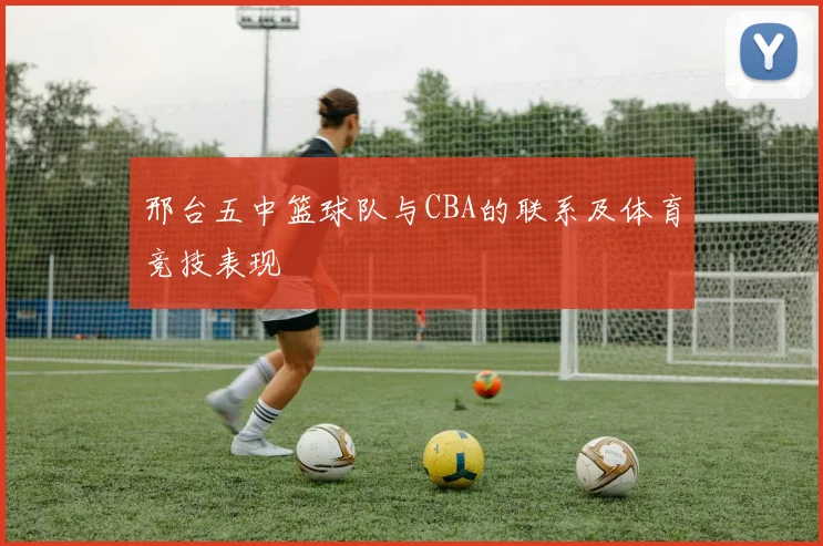 邢台五中篮球队与CBA的联系及体育竞技表现