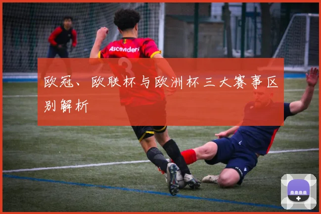 欧冠、欧联杯与欧洲杯三大赛事区别解析