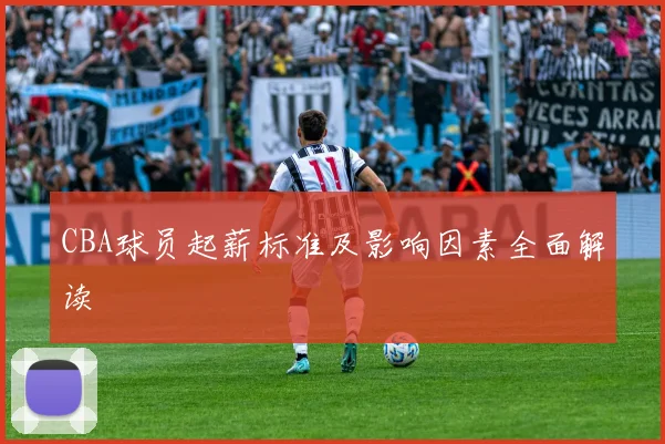 CBA球员起薪标准及影响因素全面解读