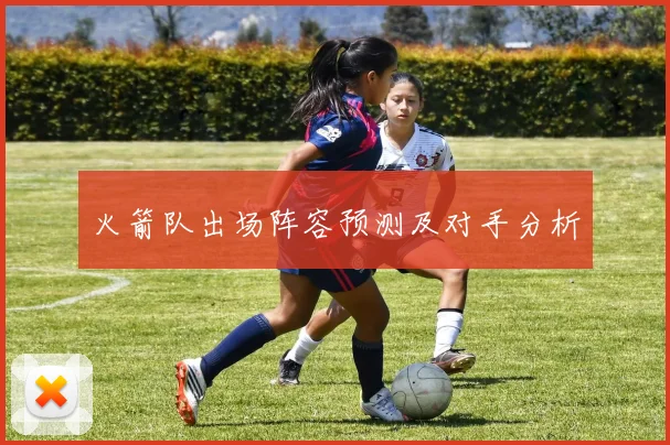 火箭队出场阵容预测及对手分析