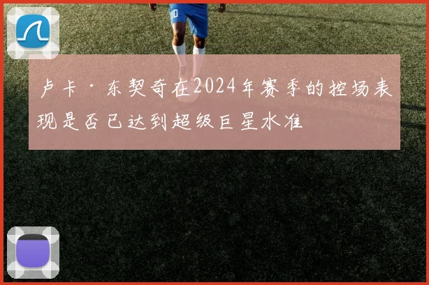 卢卡·东契奇在2024年赛季的控场表现是否已达到超级巨星水准