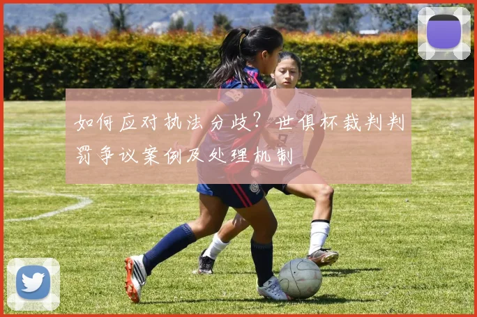 如何应对执法分歧？世俱杯裁判判罚争议案例及处理机制