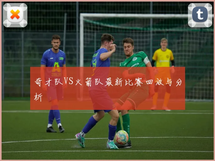 奇才队VS火箭队最新比赛回放与分析