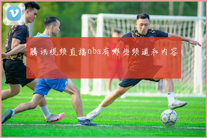 腾讯视频直播nba有哪些频道和内容