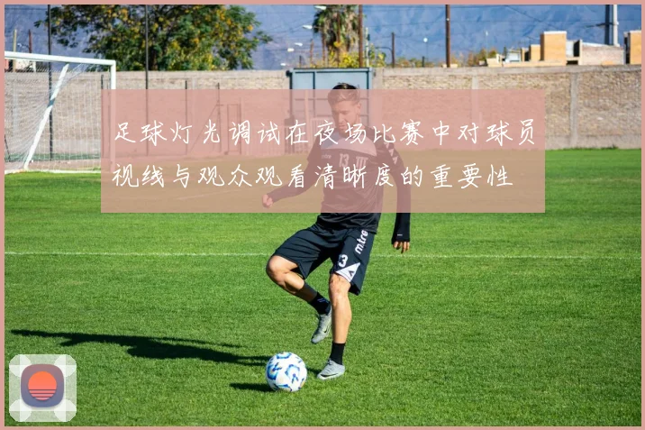 足球灯光调试在夜场比赛中对球员视线与观众观看清晰度的重要性
