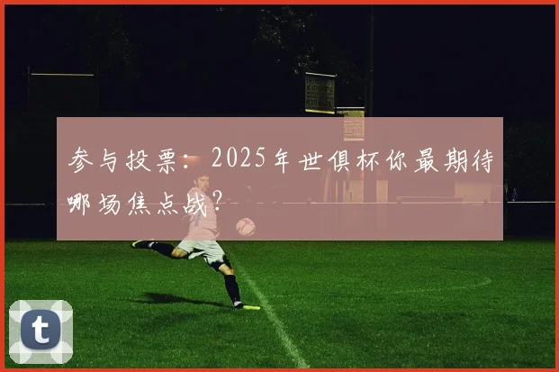 参与投票：2025年世俱杯你最期待哪场焦点战？